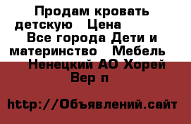 Продам кровать детскую › Цена ­ 2 000 - Все города Дети и материнство » Мебель   . Ненецкий АО,Хорей-Вер п.